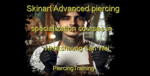 Skinart Advanced piercing specialization courses in Hkhksheung San Wai | #PiercingTraining #PiercingClasses #SkinartTraining-Hong Kong