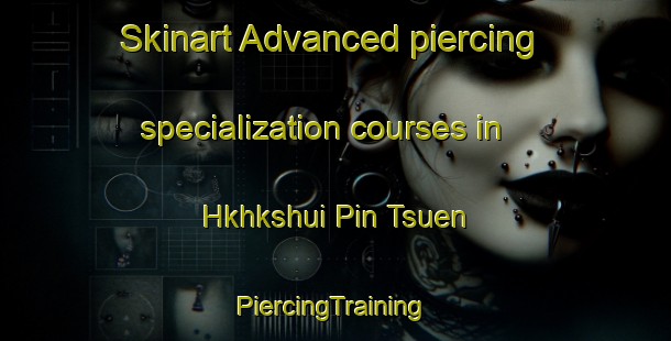 Skinart Advanced piercing specialization courses in Hkhkshui Pin Tsuen | #PiercingTraining #PiercingClasses #SkinartTraining-Hong Kong