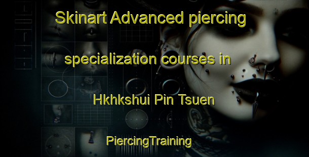 Skinart Advanced piercing specialization courses in Hkhkshui Pin Tsuen | PiercingTraining | PiercingClasses | SkinartTraining-Hong Kong