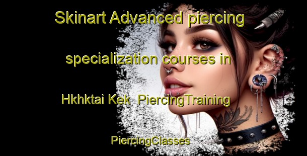 Skinart Advanced piercing specialization courses in Hkhktai Kek | PiercingTraining | PiercingClasses | SkinartTraining-Hong Kong
