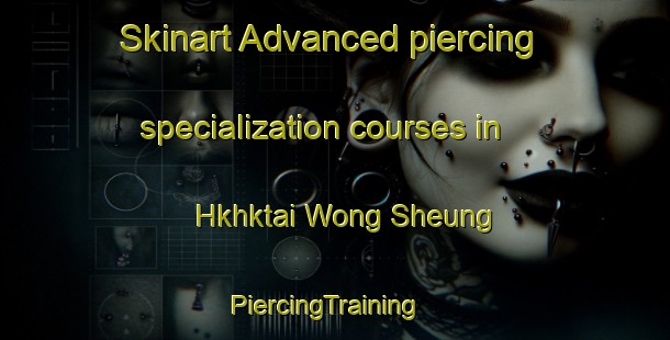Skinart Advanced piercing specialization courses in Hkhktai Wong Sheung | PiercingTraining | PiercingClasses | SkinartTraining-Hong Kong