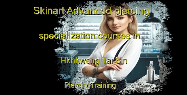 Skinart Advanced piercing specialization courses in Hkhkwong Tai Sin | PiercingTraining | PiercingClasses | SkinartTraining-Hong Kong