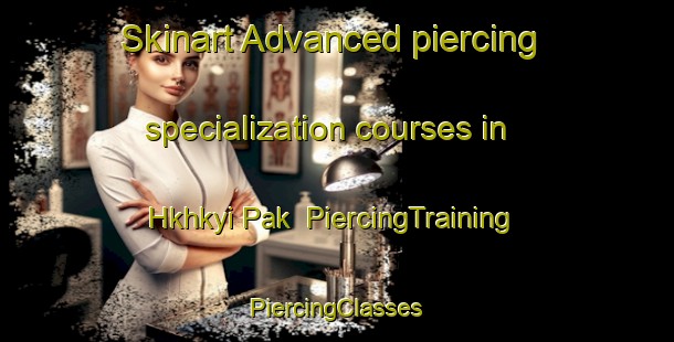 Skinart Advanced piercing specialization courses in Hkhkyi Pak | #PiercingTraining #PiercingClasses #SkinartTraining-Hong Kong