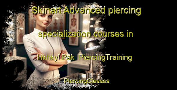 Skinart Advanced piercing specialization courses in Hkhkyi Pak | PiercingTraining | PiercingClasses | SkinartTraining-Hong Kong
