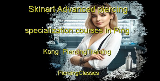 Skinart Advanced piercing specialization courses in Ping Kong | PiercingTraining | PiercingClasses | SkinartTraining-Hong Kong