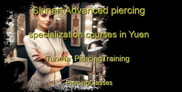 Skinart Advanced piercing specialization courses in Yuen Tun Ha | PiercingTraining | PiercingClasses | SkinartTraining-Hong Kong