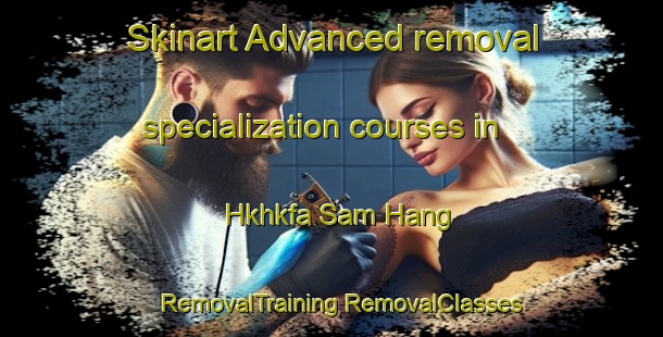 Skinart Advanced removal specialization courses in Hkhkfa Sam Hang | #RemovalTraining #RemovalClasses #SkinartTraining-Hong Kong