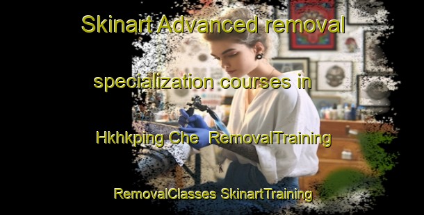 Skinart Advanced removal specialization courses in Hkhkping Che | #RemovalTraining #RemovalClasses #SkinartTraining-Hong Kong