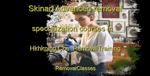 Skinart Advanced removal specialization courses in Hkhkping Che | RemovalTraining | RemovalClasses | SkinartTraining-Hong Kong