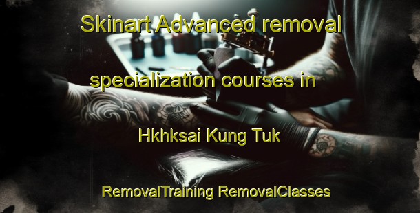 Skinart Advanced removal specialization courses in Hkhksai Kung Tuk | #RemovalTraining #RemovalClasses #SkinartTraining-Hong Kong