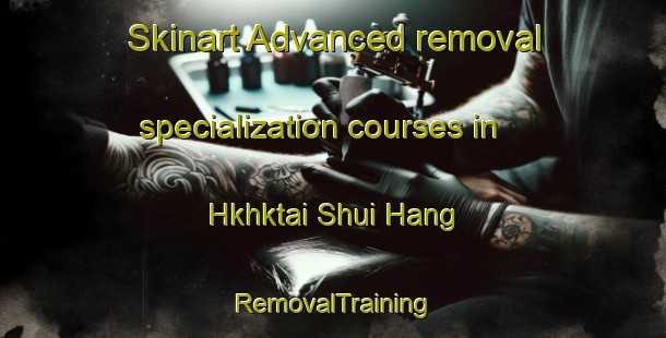 Skinart Advanced removal specialization courses in Hkhktai Shui Hang | RemovalTraining | RemovalClasses | SkinartTraining-Hong Kong