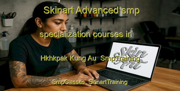 Skinart Advanced smp specialization courses in Hkhkpak Kung Au | SmpTraining | SmpClasses | SkinartTraining-Hong Kong
