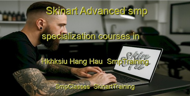 Skinart Advanced smp specialization courses in Hkhksiu Hang Hau | SmpTraining | SmpClasses | SkinartTraining-Hong Kong