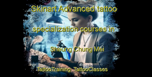 Skinart Advanced tattoo specialization courses in Sheung Chung Mei | TattooTraining | TattooClasses | SkinartTraining-Hong Kong