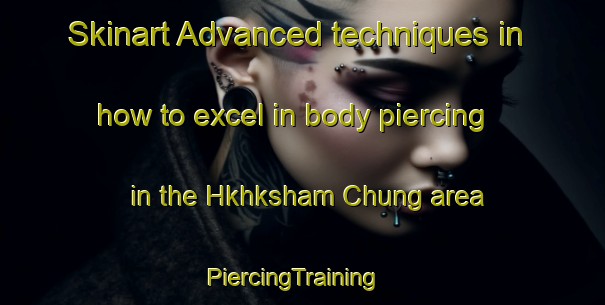 Skinart Advanced techniques in how to excel in body piercing in the Hkhksham Chung area | PiercingTraining | PiercingClasses | SkinartTraining-Hong Kong