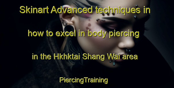 Skinart Advanced techniques in how to excel in body piercing in the Hkhktai Shang Wai area | PiercingTraining | PiercingClasses | SkinartTraining-Hong Kong