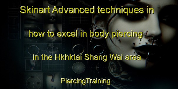 Skinart Advanced techniques in how to excel in body piercing in the Hkhktai Shang Wai area | PiercingTraining | PiercingClasses | SkinartTraining-Hong Kong