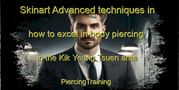 Skinart Advanced techniques in how to excel in body piercing in the Kik Yeung Tsuen area | PiercingTraining | PiercingClasses | SkinartTraining-Hong Kong