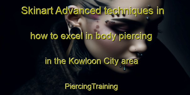 Skinart Advanced techniques in how to excel in body piercing in the Kowloon City area | PiercingTraining | PiercingClasses | SkinartTraining-Hong Kong
