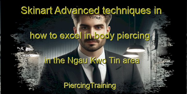 Skinart Advanced techniques in how to excel in body piercing in the Ngau Kwo Tin area | PiercingTraining | PiercingClasses | SkinartTraining-Hong Kong