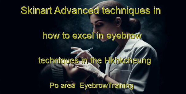 Skinart Advanced techniques in how to excel in eyebrow techniques in the Hkhkcheung Po area | EyebrowTraining | EyebrowClasses | SkinartTraining-Hong Kong