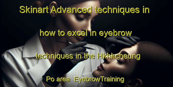 Skinart Advanced techniques in how to excel in eyebrow techniques in the Hkhkcheung Po area | EyebrowTraining | EyebrowClasses | SkinartTraining-Hong Kong