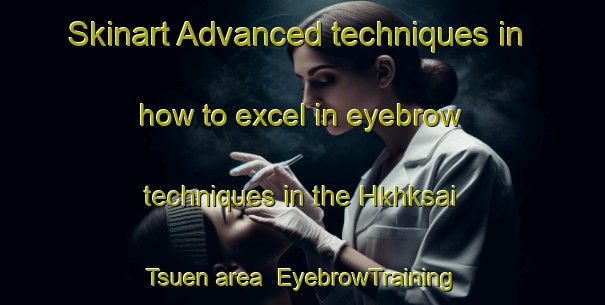 Skinart Advanced techniques in how to excel in eyebrow techniques in the Hkhksai Tsuen area | EyebrowTraining | EyebrowClasses | SkinartTraining-Hong Kong