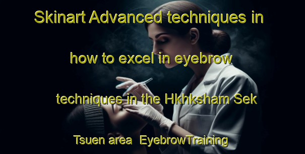Skinart Advanced techniques in how to excel in eyebrow techniques in the Hkhksham Sek Tsuen area | EyebrowTraining | EyebrowClasses | SkinartTraining-Hong Kong