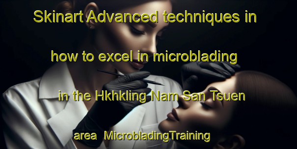 Skinart Advanced techniques in how to excel in microblading in the Hkhkling Nam San Tsuen area | MicrobladingTraining | MicrobladingClasses | SkinartTraining-Hong Kong