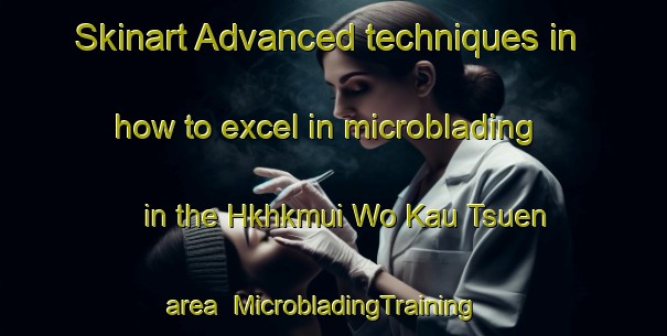 Skinart Advanced techniques in how to excel in microblading in the Hkhkmui Wo Kau Tsuen area | MicrobladingTraining | MicrobladingClasses | SkinartTraining-Hong Kong