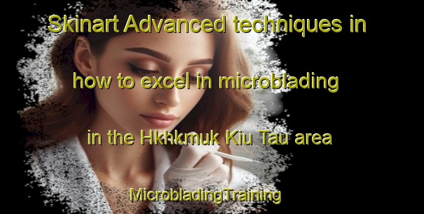 Skinart Advanced techniques in how to excel in microblading in the Hkhkmuk Kiu Tau area | MicrobladingTraining | MicrobladingClasses | SkinartTraining-Hong Kong