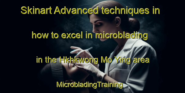 Skinart Advanced techniques in how to excel in microblading in the Hkhkwong Mo Ying area | MicrobladingTraining | MicrobladingClasses | SkinartTraining-Hong Kong