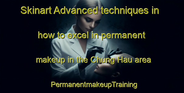 Skinart Advanced techniques in how to excel in permanent makeup in the Chung Hau area | PermanentmakeupTraining | PermanentmakeupClasses | SkinartTraining-Hong Kong