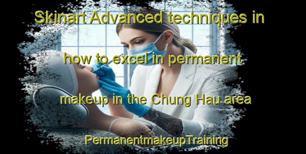 Skinart Advanced techniques in how to excel in permanent makeup in the Chung Hau area | PermanentmakeupTraining | PermanentmakeupClasses | SkinartTraining-Hong Kong