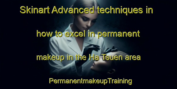 Skinart Advanced techniques in how to excel in permanent makeup in the Ha Tsuen area | PermanentmakeupTraining | PermanentmakeupClasses | SkinartTraining-Hong Kong