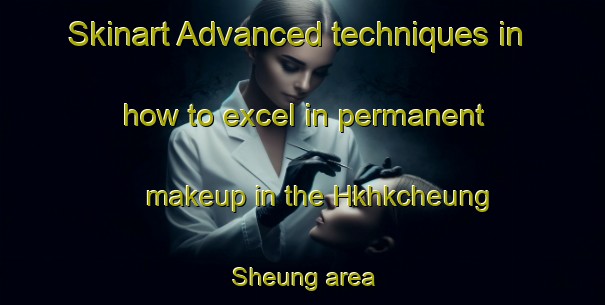 Skinart Advanced techniques in how to excel in permanent makeup in the Hkhkcheung Sheung area | PermanentmakeupTraining | PermanentmakeupClasses | SkinartTraining-Hong Kong