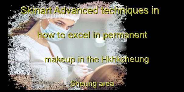 Skinart Advanced techniques in how to excel in permanent makeup in the Hkhkcheung Sheung area | PermanentmakeupTraining | PermanentmakeupClasses | SkinartTraining-Hong Kong