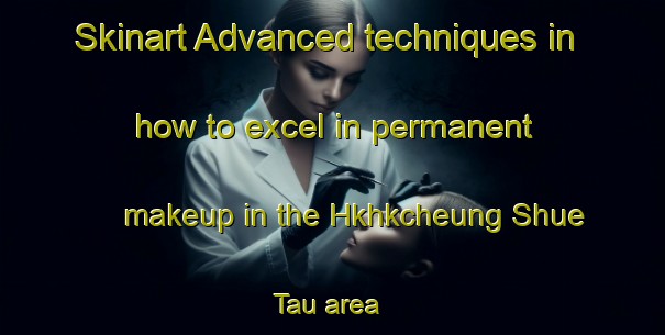 Skinart Advanced techniques in how to excel in permanent makeup in the Hkhkcheung Shue Tau area | PermanentmakeupTraining | PermanentmakeupClasses | SkinartTraining-Hong Kong