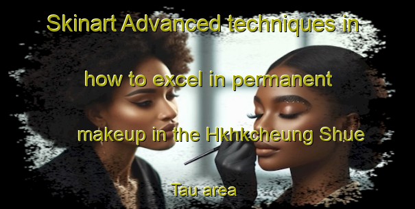 Skinart Advanced techniques in how to excel in permanent makeup in the Hkhkcheung Shue Tau area | PermanentmakeupTraining | PermanentmakeupClasses | SkinartTraining-Hong Kong