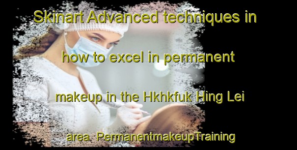 Skinart Advanced techniques in how to excel in permanent makeup in the Hkhkfuk Hing Lei area | PermanentmakeupTraining | PermanentmakeupClasses | SkinartTraining-Hong Kong