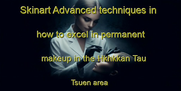 Skinart Advanced techniques in how to excel in permanent makeup in the Hkhkkan Tau Tsuen area | PermanentmakeupTraining | PermanentmakeupClasses | SkinartTraining-Hong Kong
