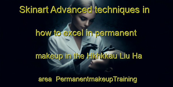 Skinart Advanced techniques in how to excel in permanent makeup in the Hkhkkau Liu Ha area | PermanentmakeupTraining | PermanentmakeupClasses | SkinartTraining-Hong Kong
