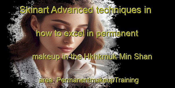 Skinart Advanced techniques in how to excel in permanent makeup in the Hkhkmuk Min Shan area | PermanentmakeupTraining | PermanentmakeupClasses | SkinartTraining-Hong Kong