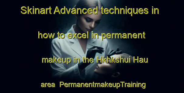 Skinart Advanced techniques in how to excel in permanent makeup in the Hkhkshui Hau area | PermanentmakeupTraining | PermanentmakeupClasses | SkinartTraining-Hong Kong