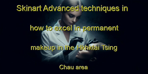 Skinart Advanced techniques in how to excel in permanent makeup in the Hkhktai Tsing Chau area | PermanentmakeupTraining | PermanentmakeupClasses | SkinartTraining-Hong Kong