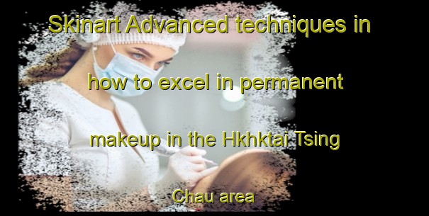 Skinart Advanced techniques in how to excel in permanent makeup in the Hkhktai Tsing Chau area | PermanentmakeupTraining | PermanentmakeupClasses | SkinartTraining-Hong Kong