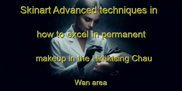 Skinart Advanced techniques in how to excel in permanent makeup in the Hkhktsing Chau Wan area | PermanentmakeupTraining | PermanentmakeupClasses | SkinartTraining-Hong Kong