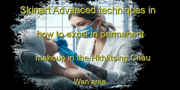 Skinart Advanced techniques in how to excel in permanent makeup in the Hkhktsing Chau Wan area | PermanentmakeupTraining | PermanentmakeupClasses | SkinartTraining-Hong Kong