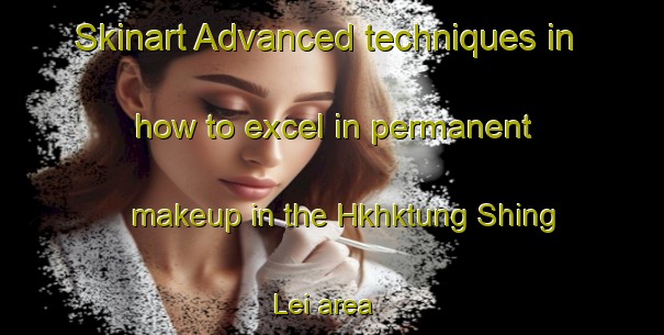 Skinart Advanced techniques in how to excel in permanent makeup in the Hkhktung Shing Lei area | PermanentmakeupTraining | PermanentmakeupClasses | SkinartTraining-Hong Kong