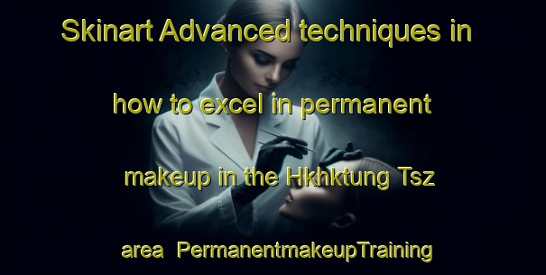 Skinart Advanced techniques in how to excel in permanent makeup in the Hkhktung Tsz area | PermanentmakeupTraining | PermanentmakeupClasses | SkinartTraining-Hong Kong